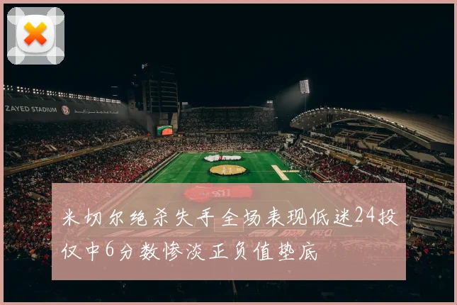 米切尔绝杀失手全场表现低迷24投仅中6分数惨淡正负值垫底