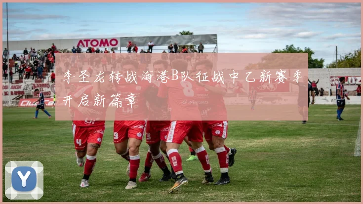 李圣龙转战海港B队征战中乙新赛季开启新篇章