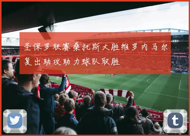 圣保罗联赛桑托斯大胜维罗内马尔复出助攻助力球队取胜