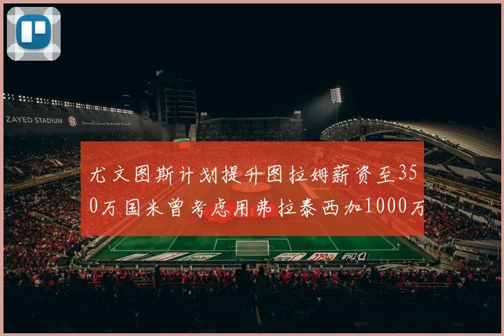 尤文图斯计划提升图拉姆薪资至350万国米曾考虑用弗拉泰西加1000万交易