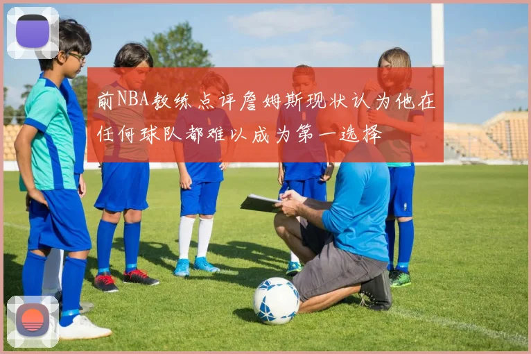 前NBA教练点评詹姆斯现状认为他在任何球队都难以成为第一选择