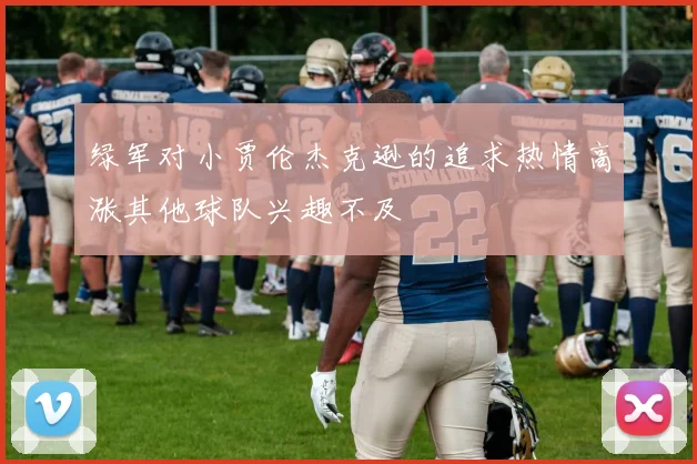 绿军对小贾伦杰克逊的追求热情高涨其他球队兴趣不及