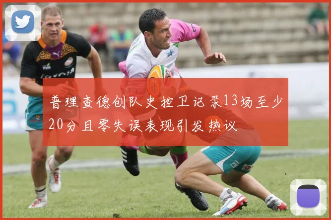 普理查德创队史控卫记录13场至少20分且零失误表现引发热议