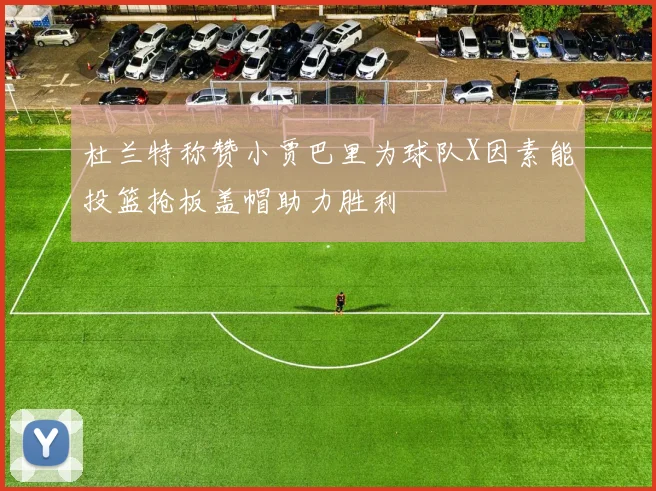 杜兰特称赞小贾巴里为球队X因素能投篮抢板盖帽助力胜利